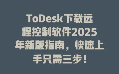 ToDesk下载远程控制软件2025年新版指南,快速上手只需三步!-ToDesk官网 - ToDesk下载