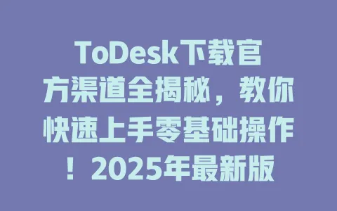ToDesk下载官方渠道全揭秘,教你快速上手零基础操作!2025年最新版-ToDesk官网 - ToDesk下载