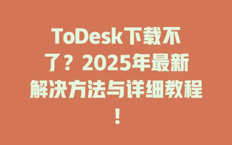 ToDesk下载不了?2025年最新解决方法与详细教程!-ToDesk官网 - ToDesk下载