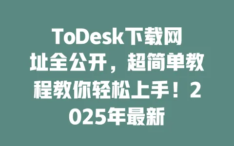 ToDesk下载网址全公开,超简单教程教你轻松上手!2025年最新-ToDesk官网 - ToDesk下载