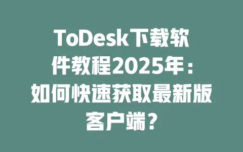 ToDesk下载软件教程2025年:如何快速获取最新版客户端?-ToDesk官网 - ToDesk下载