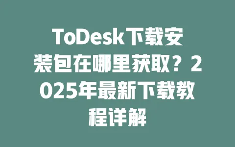 ToDesk下载安装包在哪里获取?2025年最新下载教程详解-ToDesk官网 - ToDesk下载