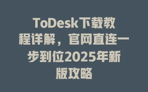 ToDesk下载教程详解,官网直连一步到位2025年新版攻略-ToDesk官网 - ToDesk下载