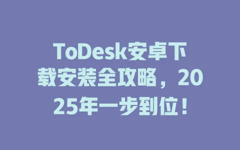 ToDesk安卓下载安装全攻略,2025年一步到位!-ToDesk官网 - ToDesk下载