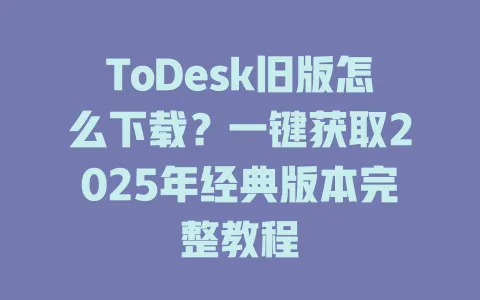ToDesk旧版怎么下载?一键获取2025年经典版本完整教程-ToDesk官网 - ToDesk下载
