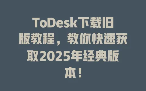 ToDesk下载旧版教程,教你快速获取2025年经典版本!-ToDesk官网 - ToDesk下载