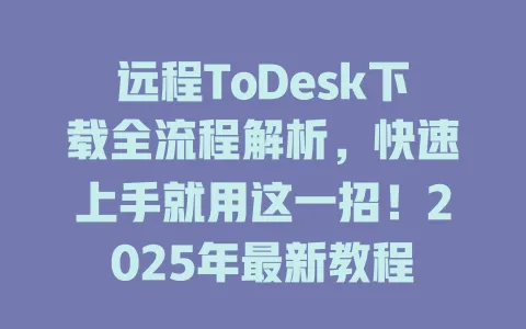 远程ToDesk下载全流程解析，快速上手就用这一招！2025年最新教程 一