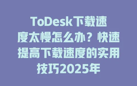 ToDesk下载速度太慢怎么办?快速提高下载速度的实用技巧2025年 1 ToDesk下载速度太慢怎么办?快速提高下载速度的实用技巧2025年 一