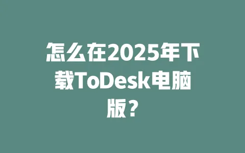 怎么在2025年下载ToDesk电脑版? 1 怎么在2025年下载ToDesk电脑版? 一