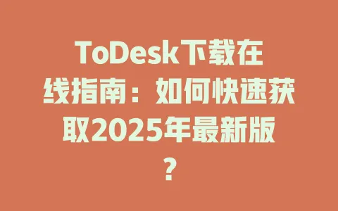 ToDesk下载在线指南：如何快速获取2025年最新版？ 一