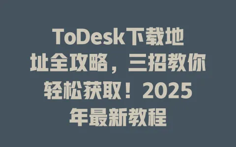 ToDesk下载地址全攻略，三招教你轻松获取！2025年最新教程 一