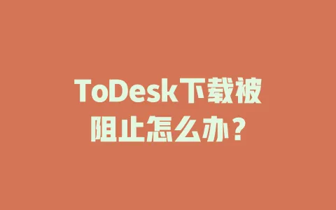 ToDesk下载被阻止怎么办? 1 ToDesk下载被阻止怎么办? 一