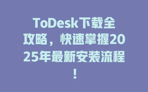 ToDesk下载全攻略，快速掌握2025年最新安装流程！ 一