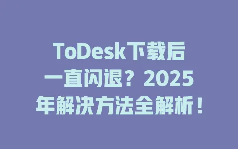 ToDesk下载后一直闪退？2025年解决方法全解析！ 一