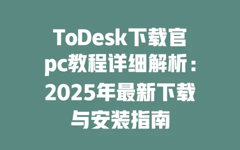 ToDesk下载官pc教程详细解析：2025年最新下载与安装指南 一