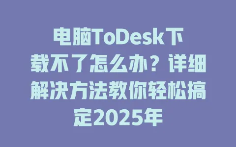 电脑ToDesk下载不了怎么办?详细解决方法教你轻松搞定2025年 3 电脑ToDesk下载不了怎么办?详细解决方法教你轻松搞定2025年 一