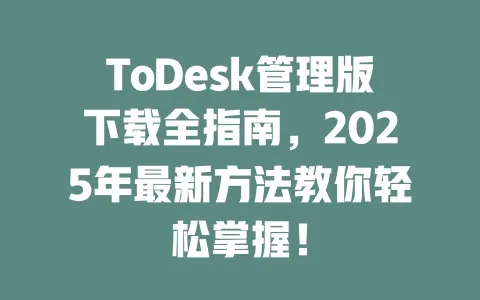 ToDesk管理版下载全指南，2025年最新方法教你轻松掌握！ 一