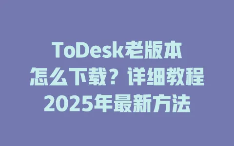 ToDesk老版本怎么下载？详细教程2025年最新方法 一