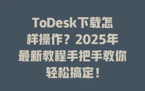 ToDesk下载怎样操作?2025年最新教程手把手教你轻松搞定! 1 ToDesk下载怎样操作?2025年最新教程手把手教你轻松搞定! 一