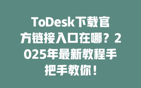 ToDesk下载官方链接入口在哪?2025年最新教程手把手教你!-ToDesk官网 - ToDesk下载