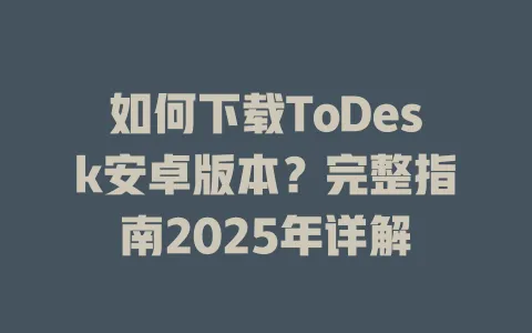 如何下载ToDesk安卓版本?完整指南2025年详解 1 如何下载ToDesk安卓版本?完整指南2025年详解 一
