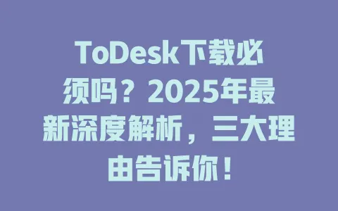 ToDesk下载必须吗？2025年最新深度解析，三大理由告诉你！-ToDesk官网 - ToDesk下载