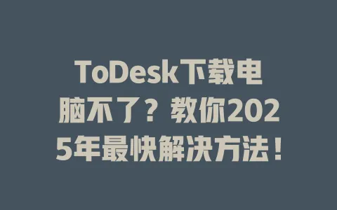 ToDesk下载电脑不了？教你2025年最快解决方法！ 一