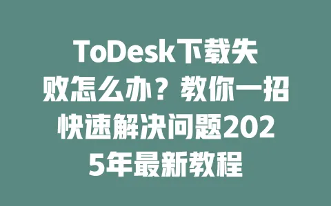 ToDesk下载失败怎么办?教你一招快速解决问题2025年最新教程-ToDesk官网 - ToDesk下载