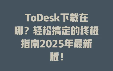 ToDesk下载在哪?轻松搞定的终极指南2025年最新版! 1 ToDesk下载在哪?轻松搞定的终极指南2025年最新版! 一