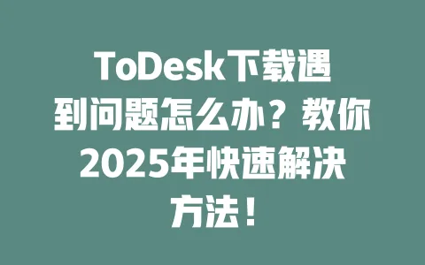 ToDesk下载遇到问题怎么办?教你2025年快速解决方法! 1 ToDesk下载遇到问题怎么办?教你2025年快速解决方法! 一