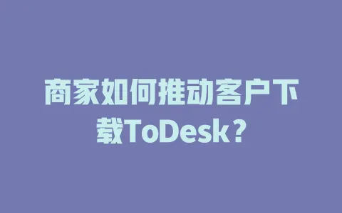 商家如何推动客户下载ToDesk? 1 商家如何推动客户下载ToDesk? 一