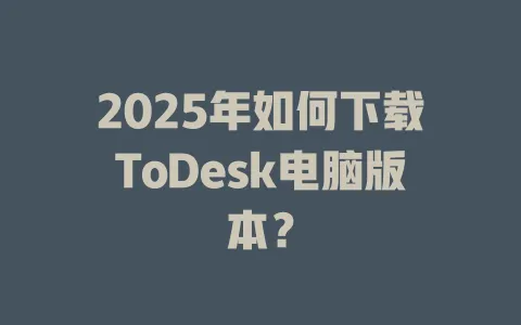 2025年如何下载ToDesk电脑版本? 1 2025年如何下载ToDesk电脑版本? 一