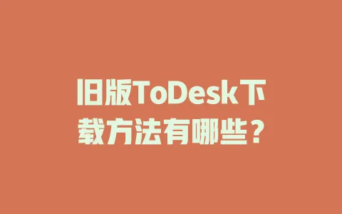 旧版ToDesk下载方法有哪些?-ToDesk官网 - ToDesk下载