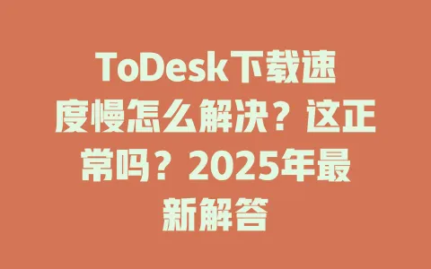 ToDesk下载速度慢怎么解决？这正常吗？2025年最新解答 一