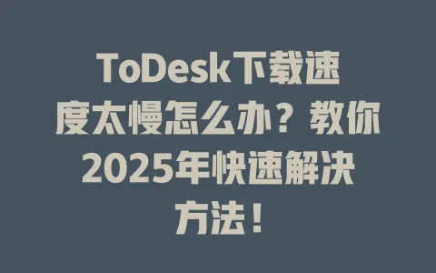ToDesk下载速度太慢怎么办?教你2025年快速解决方法! 1 ToDesk下载速度太慢怎么办?教你2025年快速解决方法! 一