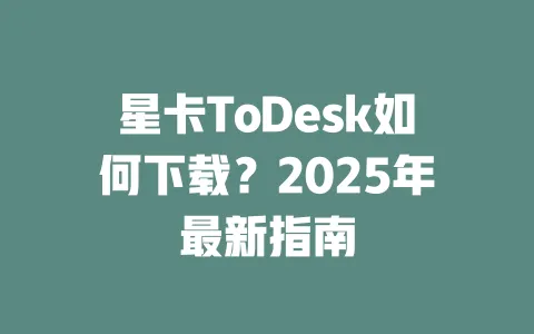 星卡ToDesk如何下载?2025年最新指南 1 星卡ToDesk如何下载?2025年最新指南 一