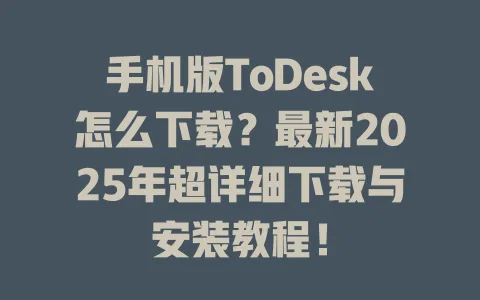 手机版ToDesk怎么下载?最新2025年超详细下载与安装教程! 1 手机版ToDesk怎么下载?最新2025年超详细下载与安装教程! 一