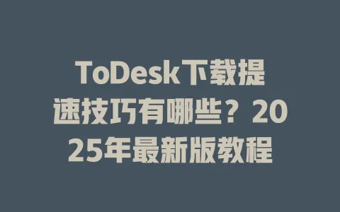 ToDesk下载提速技巧有哪些？2025年最新版教程 一