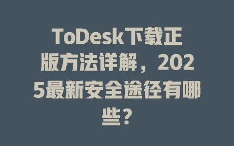 ToDesk下载正版方法详解,2025最新安全途径有哪些? 1 ToDesk下载正版方法详解,2025最新安全途径有哪些? 一