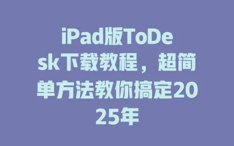 iPad版ToDesk下载教程，超简单方法教你搞定2025年 一