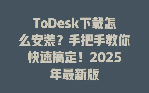 ToDesk下载怎么安装？手把手教你快速搞定！2025年最新版-ToDesk官网 - ToDesk下载
