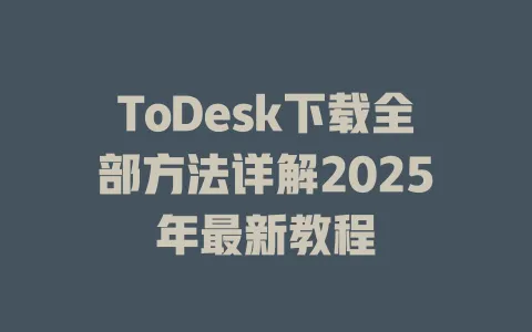 ToDesk下载全部方法详解2025年最新教程 1 ToDesk下载全部方法详解2025年最新教程 一
