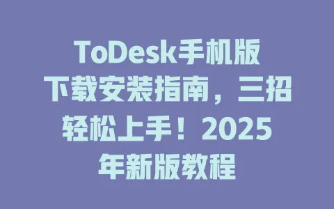ToDesk手机版下载安装指南,三招轻松上手!2025年新版教程-ToDesk官网 - ToDesk下载