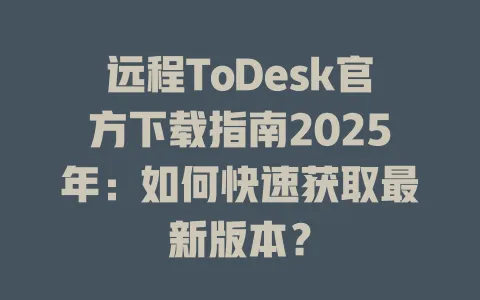 远程ToDesk官方下载指南2025年:如何快速获取最新版本? 1 远程ToDesk官方下载指南2025年:如何快速获取最新版本? 一