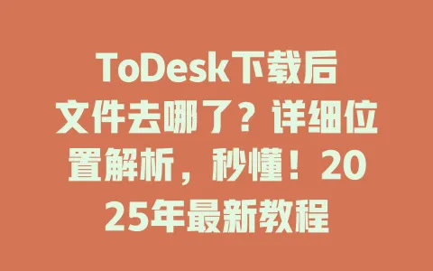 ToDesk下载后文件去哪了?详细位置解析,秒懂!2025年最新教程 1 ToDesk下载后文件去哪了?详细位置解析,秒懂!2025年最新教程 一