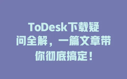 ToDesk下载疑问全解,一篇文章带你彻底搞定! 1 ToDesk下载疑问全解,一篇文章带你彻底搞定! 一