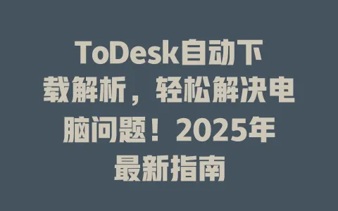ToDesk自动下载解析，轻松解决电脑问题！2025年最新指南-ToDesk官网 - ToDesk下载