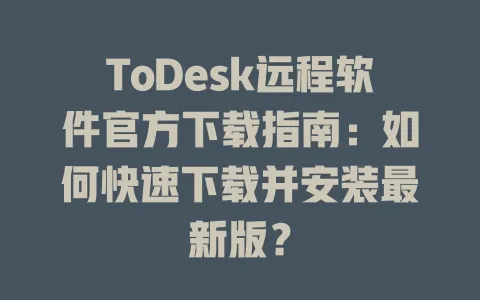 ToDesk远程软件官方下载指南：如何快速下载并安装最新版？-ToDesk官网 - ToDesk下载