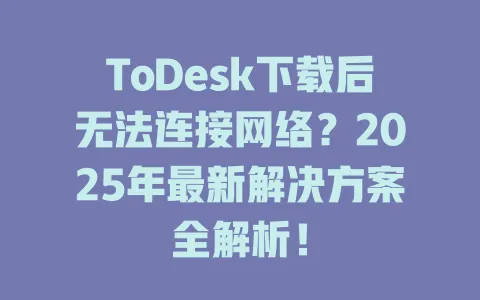 ToDesk下载后无法连接网络？2025年最新解决方案全解析！-ToDesk官网 - ToDesk下载