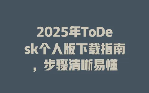 2025年ToDesk个人版下载指南，步骤清晰易懂-ToDesk官网 - ToDesk下载